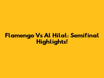 Flamengo Vs Al Hilal: Semifinal Highlights!
