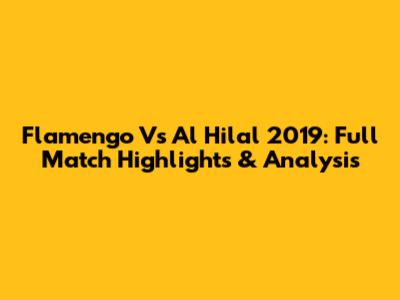 Flamengo Vs Al Hilal 2019: Full Match Highlights & Analysis