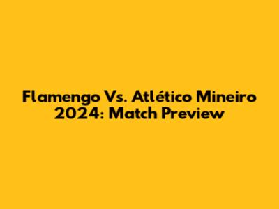 Flamengo Vs. Atlético Mineiro 2024: Match Preview