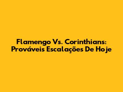Flamengo Vs. Corinthians: Prováveis Escalações De Hoje