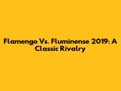 Flamengo Vs. Fluminense 2019: A Classic Rivalry