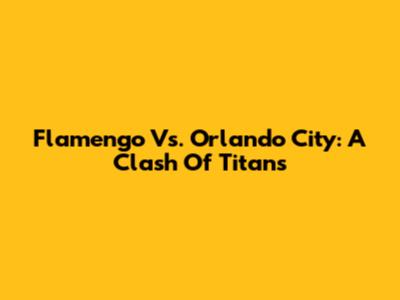 Flamengo Vs. Orlando City: A Clash Of Titans