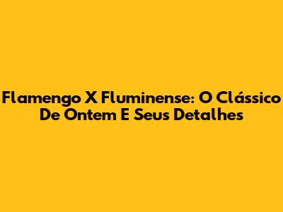 Flamengo X Fluminense: O Clássico De Ontem E Seus Detalhes