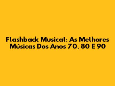 Flashback Musical: As Melhores Músicas Dos Anos 70, 80 E 90