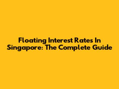 Floating Interest Rates In Singapore: The Complete Guide