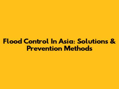 Flood Control In Asia: Solutions & Prevention Methods