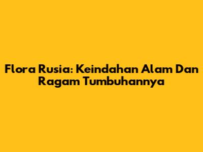 Flora Rusia: Keindahan Alam Dan Ragam Tumbuhannya