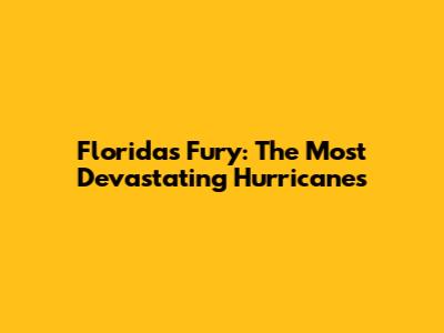 Florida's Fury: The Most Devastating Hurricanes