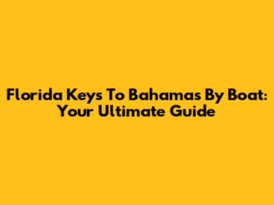 Florida Keys To Bahamas By Boat: Your Ultimate Guide