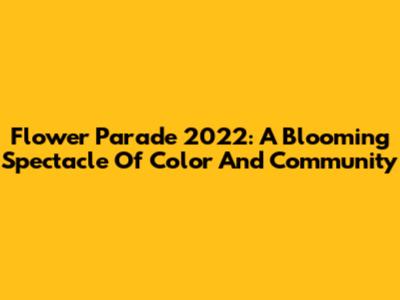 Flower Parade 2022: A Blooming Spectacle Of Color And Community
