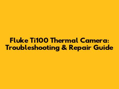 Fluke Ti100 Thermal Camera: Troubleshooting & Repair Guide