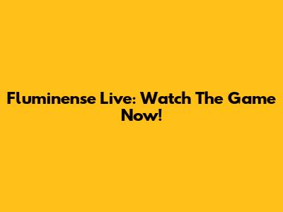 Fluminense Live: Watch The Game Now!
