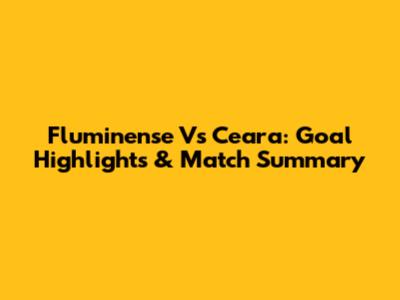 Fluminense Vs Ceara: Goal Highlights & Match Summary