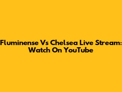 Fluminense Vs Chelsea Live Stream: Watch On YouTube