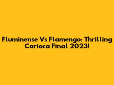 Fluminense Vs Flamengo: Thrilling Carioca Final 2023!