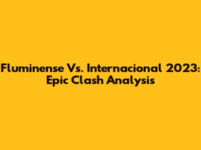 Fluminense Vs. Internacional 2023: Epic Clash Analysis