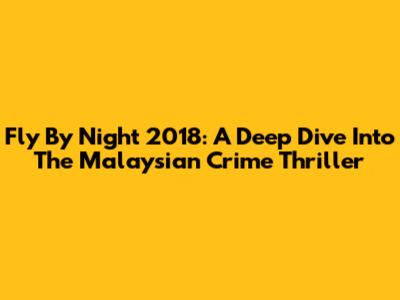 Fly By Night 2018: A Deep Dive Into The Malaysian Crime Thriller