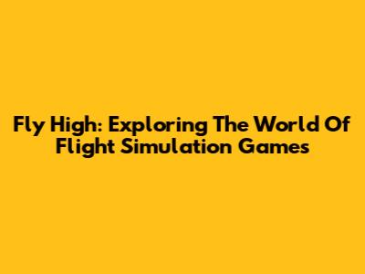 Fly High: Exploring The World Of Flight Simulation Games