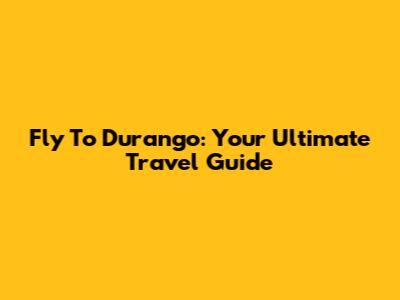 Fly To Durango: Your Ultimate Travel Guide