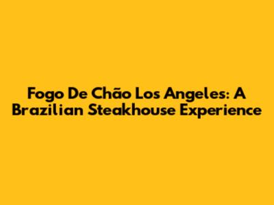 Fogo De Chão Los Angeles: A Brazilian Steakhouse Experience