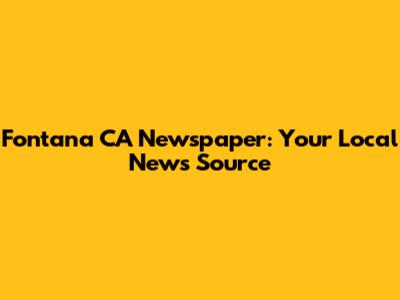Fontana CA Newspaper: Your Local News Source