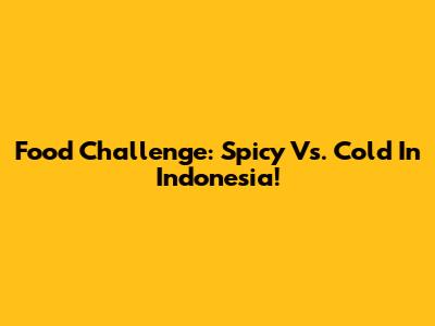 Food Challenge: Spicy Vs. Cold In Indonesia!