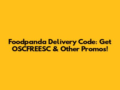 Foodpanda Delivery Code: Get OSCFREESC & Other Promos!