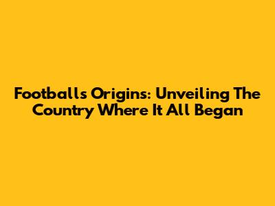 Football's Origins: Unveiling The Country Where It All Began