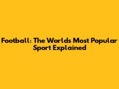 Football: The World's Most Popular Sport Explained