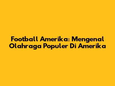 Football Amerika: Mengenal Olahraga Populer Di Amerika