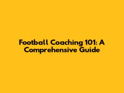 Football Coaching 101: A Comprehensive Guide