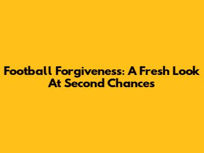Football Forgiveness: A Fresh Look At Second Chances