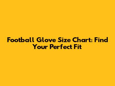 Football Glove Size Chart: Find Your Perfect Fit