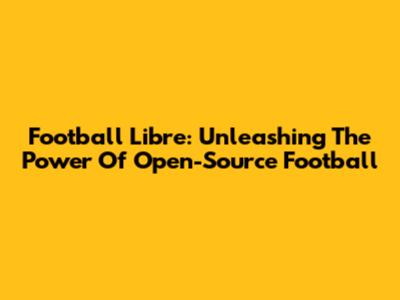 Football Libre: Unleashing The Power Of Open-Source Football