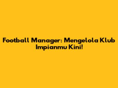 Football Manager: Mengelola Klub Impianmu Kini!