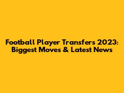 Football Player Transfers 2023: Biggest Moves & Latest News