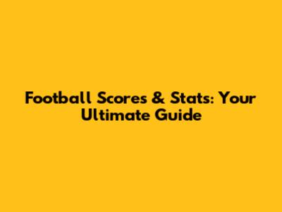 Football Scores & Stats: Your Ultimate Guide