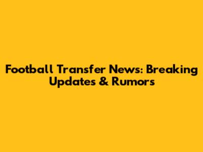 Football Transfer News: Breaking Updates & Rumors