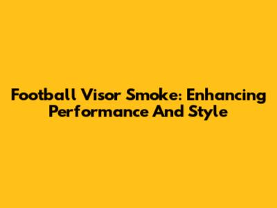 Football Visor Smoke: Enhancing Performance And Style