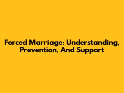 Forced Marriage: Understanding, Prevention, And Support
