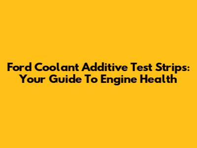 Ford Coolant Additive Test Strips: Your Guide To Engine Health