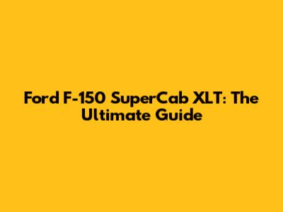 Ford F-150 SuperCab XLT: The Ultimate Guide