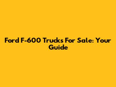 Ford F-600 Trucks For Sale: Your Guide