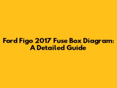Ford Figo 2017 Fuse Box Diagram: A Detailed Guide