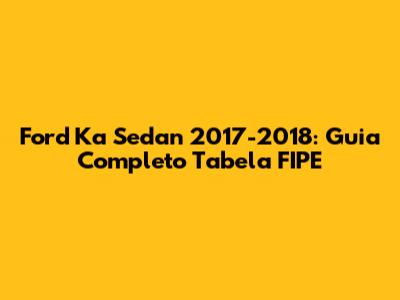 Ford Ka Sedan 2017-2018: Guia Completo Tabela FIPE