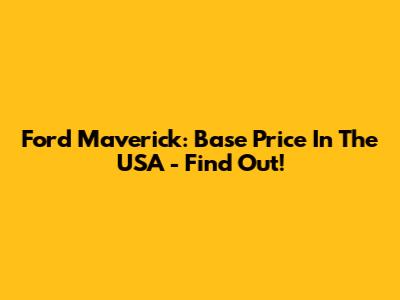 Ford Maverick: Base Price In The USA - Find Out!
