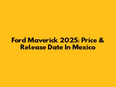 Ford Maverick 2025: Price & Release Date In Mexico