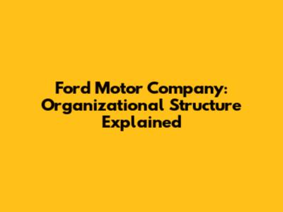Ford Motor Company: Organizational Structure Explained