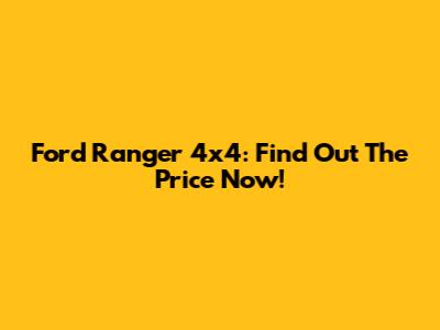 Ford Ranger 4x4: Find Out The Price Now!