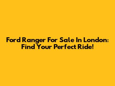 Ford Ranger For Sale In London: Find Your Perfect Ride!